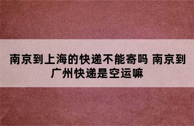 南京到上海的快递不能寄吗 南京到广州快递是空运嘛